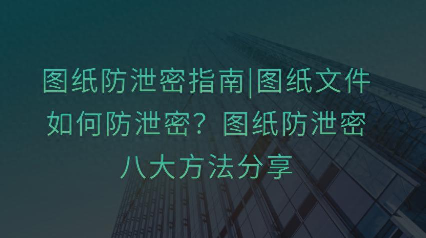 图纸防泄密指南|图纸文件如何防泄密?图纸防泄密八大方法分享插图1 图纸防泄密指南|图纸文件如何防泄密?图纸防泄密八大方法分享