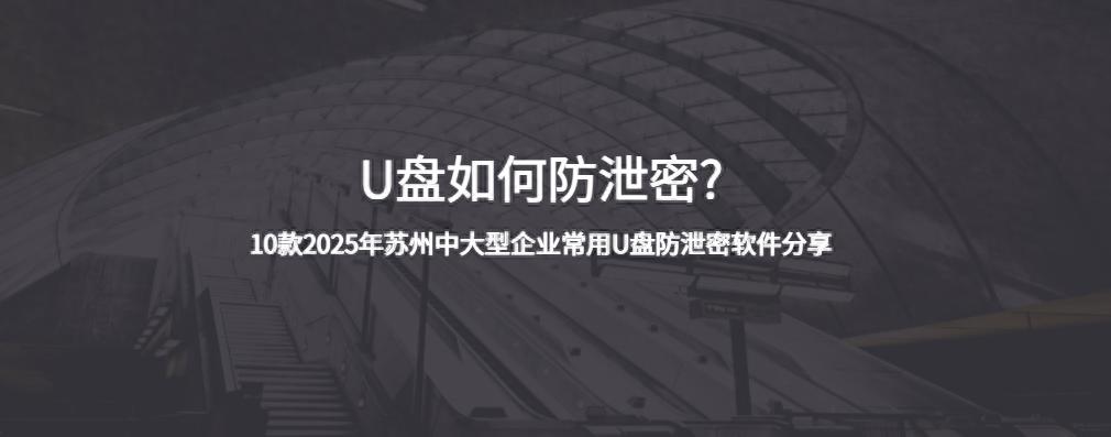 U盘如何防泄密?10款2025年苏州中大型企业常用U盘防泄密软件分享插图1 U盘如何防泄密?10款2025年苏州中大型企业常用U盘防泄密软件分享
