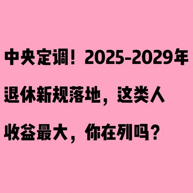 中央定调！2025-2029年退休新规落地，这类人收益最大 你在列吗？