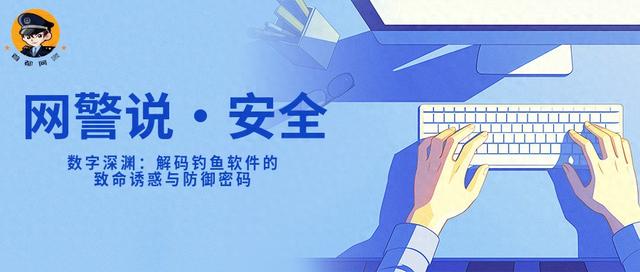 【网警说·安全】数字深渊：解码钓鱼软件的致命诱惑与防御密码