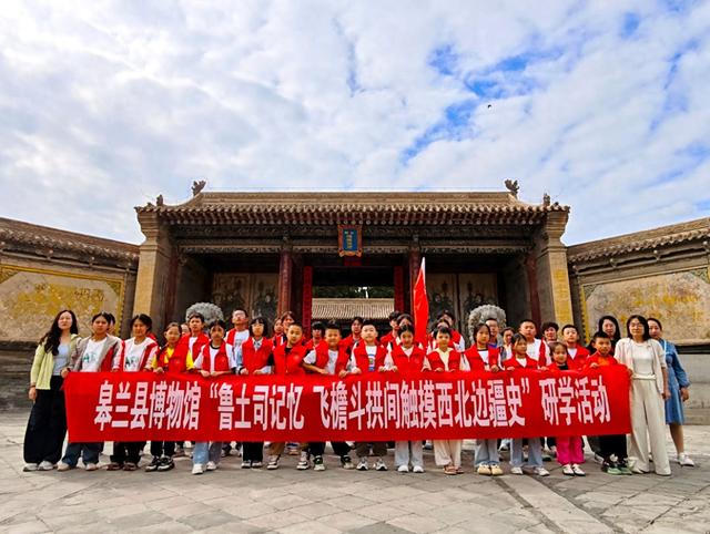 皋兰快讯 | 皋兰县博物馆组织学生赴鲁土司衙门开启历史文化研学绮梦之旅