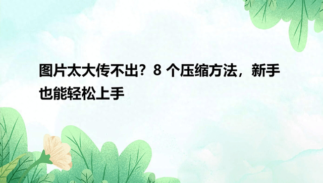 手机照片如何压缩变小（图片太大传不出8个压缩方法）