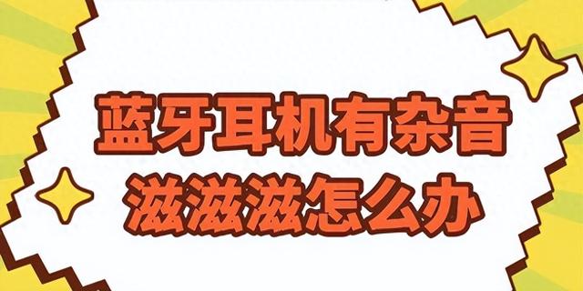 耳机怎么有滋滋声（蓝牙耳机出现滋滋滋滋的电流声这份攻略请查收）