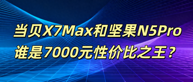 当贝X7 Max与坚果N5 Pro巅峰对决！七千元投影仪谁更值得买？