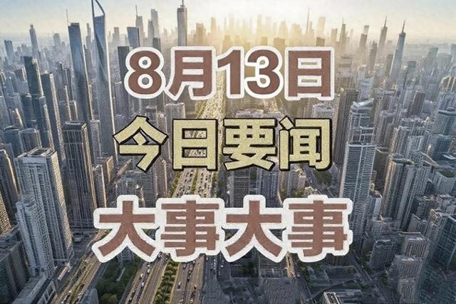 今日消息！8月13日凌晨4点前发布最新消息，3分钟看完重要消息