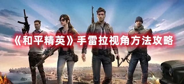 和平精英扩大视角app下载（和平精英手雷拉视角方法攻略）
