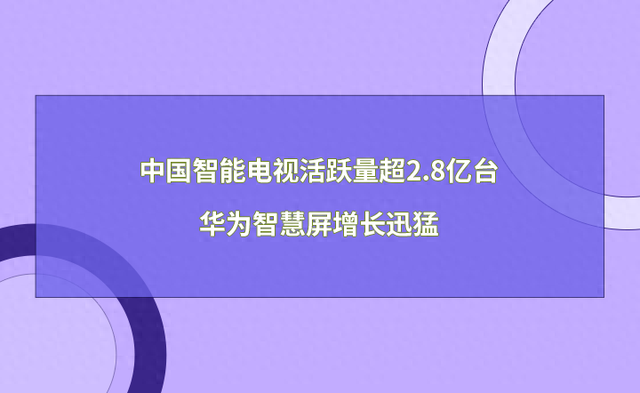 中国智能电视活跃量超2.8亿台，华为智慧屏增长迅猛