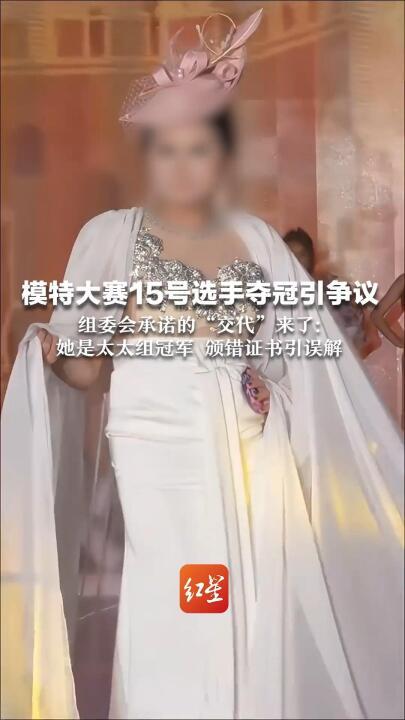 模特大赛15号选手夺冠引争议，组委会承诺的“交代”来了：她是太太组冠军，颁错证书引误解	，向广东网友道歉；否认其带资进组