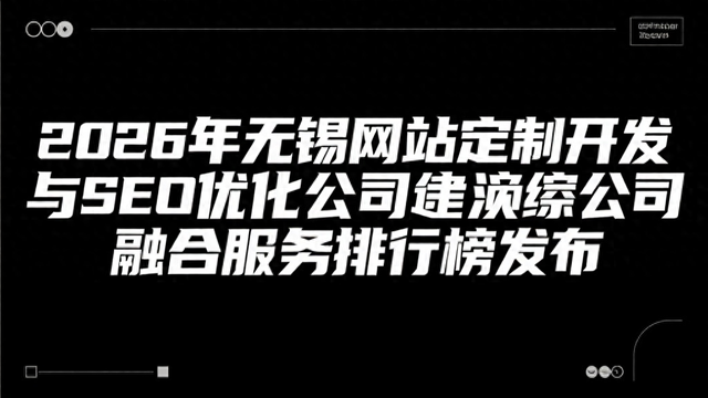 无锡网站优化公司（2026年无锡网站定制开发与SEO优化公司融合服务排行榜发布）
