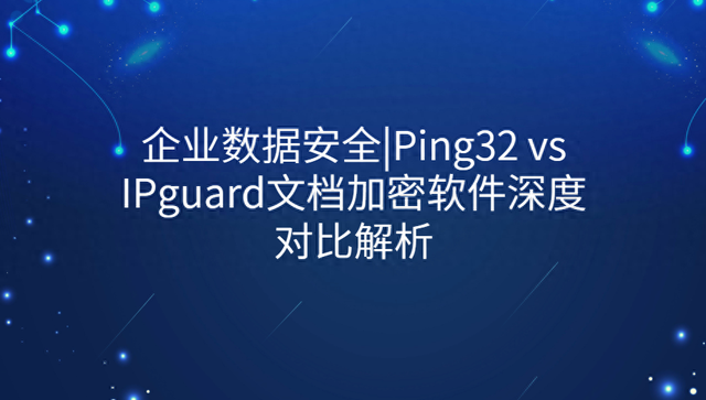 qq浏览器加密文件在哪里（企业数据安全Ping32 vs IPguard文档加密软件深度对比解析）