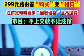 多个运营商被投诉注销宽带时强行回收“自费光猫或路由器”，且拒绝给出补偿。市民：赠品要回收，自费的也要回收，太霸道！对此，您怎么看？#武汉市民热线 #宽带 #回收路由器 #运营商 #民生关注 @抖音短视频 @DOU+上热门