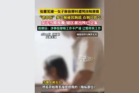 安徽芜湖一女子称按摩时遭男技师猥亵，“老中医”多次触碰其胸部 在胸口吹气，女子当即报警 辖区派出所已立案，按摩店：涉事按摩师工作不严谨 已暂停其工作（畅)视频封面