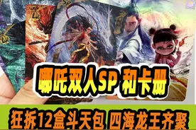 壕拆12盒哪吒斗天包！双人SP+四海龙王同现卡册，太过瘾