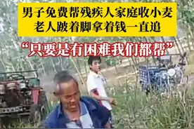 开农机的男子免费帮残疾人家庭收小麦，老人跛着脚拿着钱一直追，男子坚持不要。男子：只要是有困难的，我们都帮。#正能量 #收麦子视频封面