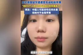 近日 英国。女子英国留学遭遭室友诬陷偷苹果，“他们5个人异口同声说他们的苹果丢了”网友：中国人可能贪吃任何水果，但绝对不会是苹果。#留学生 #精神状态belike视频封面