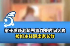 家长质疑老师布置作业时间太晚被班主任踢出家长群，当地教育局回应视频封面