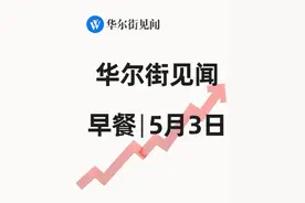 华尔街见闻早餐：5月3日 