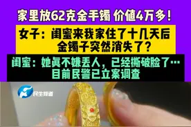 3月19日（发布）河南商丘，家里放62克金手镯 价值4万多！女子：闺蜜来我家住了十几天后，金镯子突然消失了？闺蜜：她真不嫌丢人，已经撕破脸了… 目前民警已立案调查#媒体精选计划视频封面