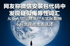 网友称微信安装包代码中发现疑似侮辱性词汇   记者实测该字符确实存在  从业人员：对用户无实际影响，不应出现此类表述