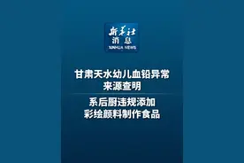 新华社消息｜甘肃天水幼儿血铅异常来源查明 系后厨违规添加彩绘颜料制作食品