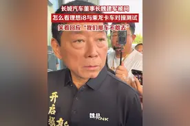 长城汽车董事长魏建军被问“怎么看理想i8与乘龙卡车对撞测试”，笑着回应“你非得让我得罪人是吧，我们那个车不敢去”