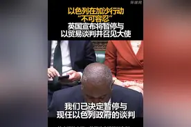 以色列在加沙行动“不可容忍” ，英国宣布将暂停与以贸易谈判并召见大使视频封面