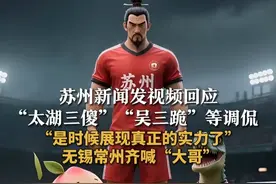 苏州新闻发视频回应
“太湖三傻”“吴三跪”等调侃
“是时候展现真正的实力了”
无锡常州齐喊“大哥”视频封面