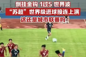 倒挂金钩、1过5、世界波，“苏超”世界级进球接连上演，这还是城市联赛吗视频封面