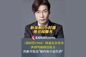 新戏剩6小时播 他丑闻曝光！《请回答1988》#韩演员宋英奎涉酒驾被移送检方 致歉并提及"服药和少量饮酒" 但强调"不该再辩解" #宋英奎 #酒驾 #演员 #韩国