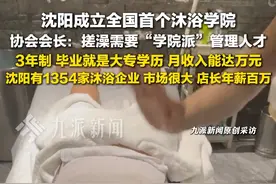 9月10日报道，辽宁#沈阳成立全国首个沐浴学院  ，协会会长：搓澡需要“学院派”管理人才，3年制，毕业大专学历，月收入能达万元。#全国首个沐浴学院培养管理人才