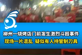 柳州一烧烤店门前发生激烈斗殴事件，商家：食客四散跑单严重视频封面