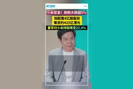 小米突发!刚刚大跌超5%
拟配售8亿股股份筹资约425亿港元，雷军对小米持股降至23.4%视频封面