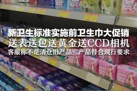 新卫生标准实施前卫生巾大促销 送表送包送黄金送CCD相机 客服称不是清仓旧产品：产品符合现行要求
