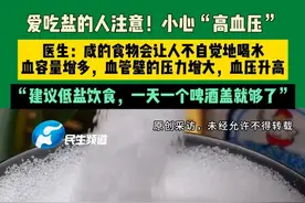 7月1日，河南郑州 爱吃盐的人注意！小心“高血压”，医生：咸的食物会让人不自觉地喝水，血容量增多，血管壁的压力增大，血压升高，“建议低盐饮食，一天一个啤酒盖就够了”