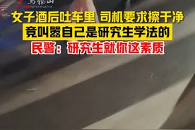 女子酒后吐车里司机要求其擦干净，竟叫嚣自己是研究生学法的。民警：研究生就你这素质（来源：齐鲁晚报·果然视频 编辑：许玥宁）#马鞍山广播电视台视频封面