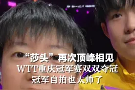 “莎头”再次顶峰相见 ，WTT重庆冠军赛双双夺冠，冠军自拍也太帅了！视频封面