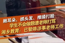 揪耳朵、抓头发、推搡打脸……2月28日，湖南湘潭一老师被曝因学生不会做题暴力打骂学生。湘乡教育连夜发布通告：确实存在！已暂停涉事老师工作。#老师暴力行为 #辱骂殴打 @抖音短视频视频封面