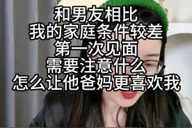 和男友相比我的家庭条件较差，第一次见面需要注意什么 怎么让他爸妈更喜欢我视频封面