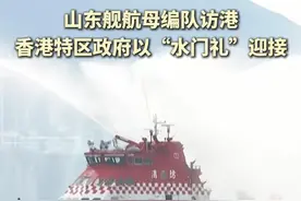 #山东舰航母编队访问香港 ，香港特区政府以“水门礼”迎接！