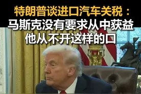 特朗普谈进口汽车关税：马斯克没有要求从中获益，他从不开这样的口视频封面