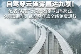自驾穿云破雾直达九寨！记者试跑“云端公路”九绵高速 高桥飞架，海拔攀升近2000米 9月底通车，截至今年底全线免费通行