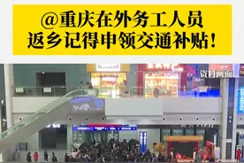 好消息！#重庆在外务工人员返乡有交通补贴 ，每年仅可享受一次，请记得申领！#春运 #返乡视频封面
