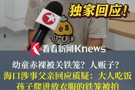 幼童赤裸被关铁笼？人贩子？海口涉事父亲接受看看新闻Knews采访回应质疑：大人吃饭孩子爬进放衣服的铁笼被拍 #海口#幼童
