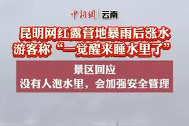 昆明网红露营地暴雨后涨水，游客称“一觉醒来睡水里了”。景区回应：没有人泡水里，会加强安全管理。#露营  #网红打卡  #凤龙湾 （画面来源：@南辰sunny ）视频封面