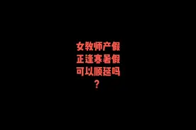 #女教师 #教师产假 女教师产假正逢寒暑假可以顺延吗？视频封面