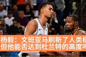 杨毅：文班亚马刷新了人类极限，但他能否达到杜兰特的高度吗？