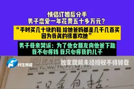 3月23日（发布），河南，情侣订婚后分手，男子恋爱一年花费五十多万元？“平时买几十块的鞋 给她爸妈都是几千几百买，因为我真的很喜欢她”，男子母亲哭诉：为了他女朋友向他爸下跪，我不心疼钱 我只心疼我的儿子#河南dou知道 #媒体精选计划视频封面