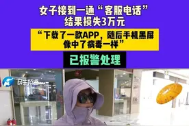 河南开封：女子接到一通“客服电话”，结果损失3万元，“下载了一款APP，随后手机黑屏，像中了病毒一样”，已报警处理#媒体精选计划