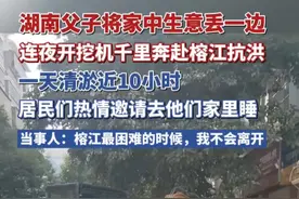 湖南父子将家中生意丢一边，连夜开挖机千里奔赴榕江抗洪，一天清淤近10小时，居民们热情邀请去他们家里睡，当事人：榕江最困难的时候，我不会离开