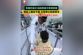 #军舰开放日  妈妈带孩子参观军舰，萌娃上舰走不稳，#兵哥哥 立刻来牵手带着孩子上舰艇， 妈妈：上一个舰艇是被兵哥哥抱上去的！#暖心  #有亿种骄傲叫我爱你中国 （视频来源：@叙旧 ）视频封面